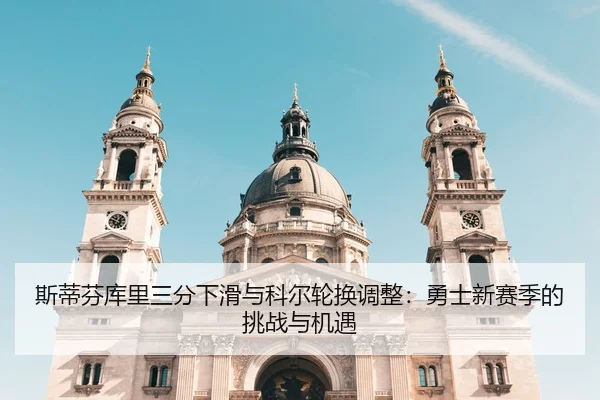 斯蒂芬库里三分下滑与科尔轮换调整：勇士新赛季的挑战与机遇