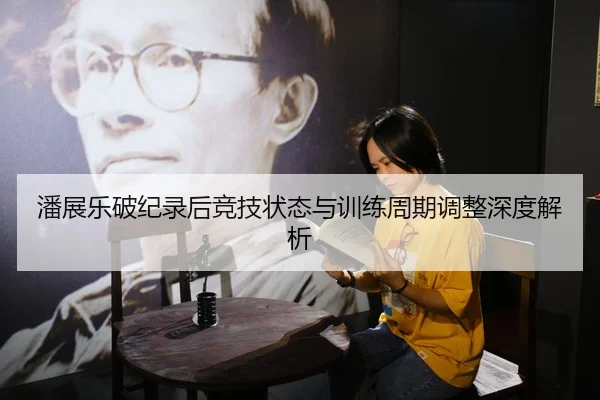 潘展乐破纪录后竞技状态与训练周期调整深度解析
