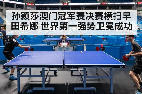 孙颖莎澳门冠军赛决赛横扫早田希娜 世界第一强势卫冕成功