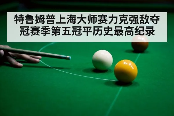 特鲁姆普上海大师赛力克强敌夺冠赛季第五冠平历史最高纪录
