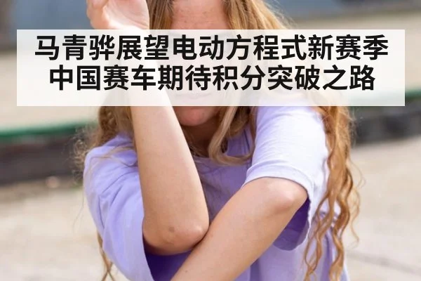 马青骅展望电动方程式新赛季 中国赛车期待积分突破之路