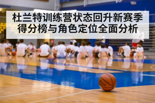 杜兰特训练营状态回升新赛季得分榜与角色定位全面分析
